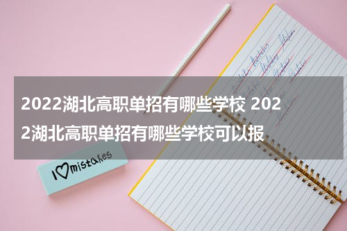 2022湖北高职单招有哪些学校 2022湖北高职单招有哪些学校可以报
