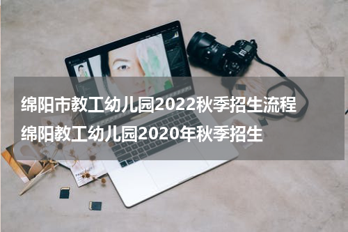 绵阳市教工幼儿园2022秋季招生流程 绵阳教工幼儿园2020年秋季招生