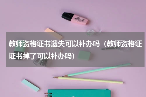 教师资格证书遗失可以补办吗（教师资格证证书掉了可以补办吗）