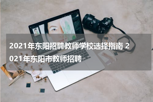 2021年东阳招聘教师学校选择指南 2021年东阳市教师招聘