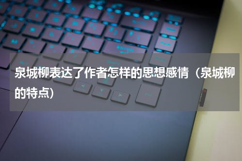 泉城柳表达了作者怎样的思想感情（泉城柳的特点）