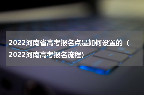 2022河南省高考报名点是如何设置的（2022河南高考报名流程）