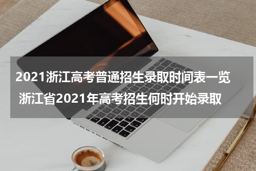 2021浙江高考普通招生录取时间表一览 浙江省2021年高考招生何时开始录取
