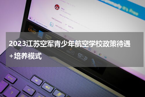2023江苏空军青少年航空学校政策待遇+培养模式