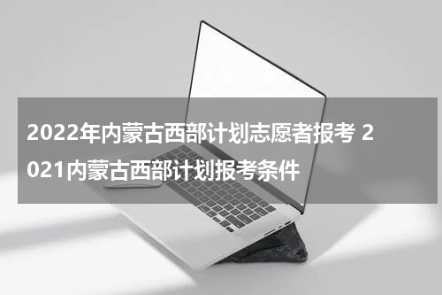 2022年内蒙古西部计划志愿者报考 2021内蒙古西部计划报考条件