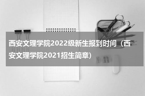 西安文理学院2022级新生报到时间（西安文理学院2021招生简章）