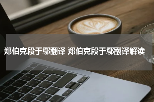 郑伯克段于鄢翻译 郑伯克段于鄢翻译解读