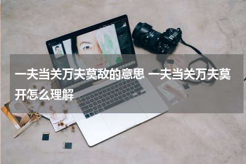 一夫当关万夫莫敌的意思 一夫当关万夫莫开怎么理解