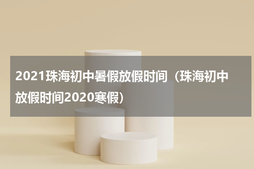 2021珠海初中暑假放假时间（珠海初中放假时间2020寒假）