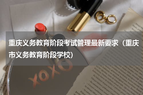 重庆义务教育阶段考试管理最新要求（重庆市义务教育阶段学校）