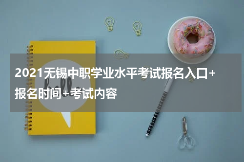 2021无锡中职学业水平考试报名入口+报名时间+考试内容
