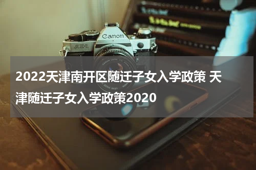 2022天津南开区随迁子女入学政策 天津随迁子女入学政策2020