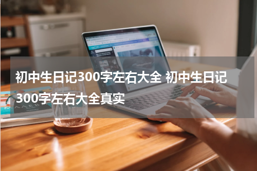 初中生日记300字左右大全 初中生日记300字左右大全真实
