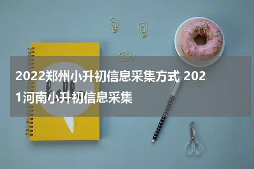 2022郑州小升初信息采集方式 2021河南小升初信息采集