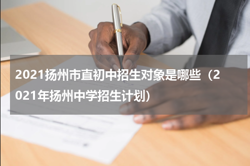 2021扬州市直初中招生对象是哪些（2021年扬州中学招生计划）