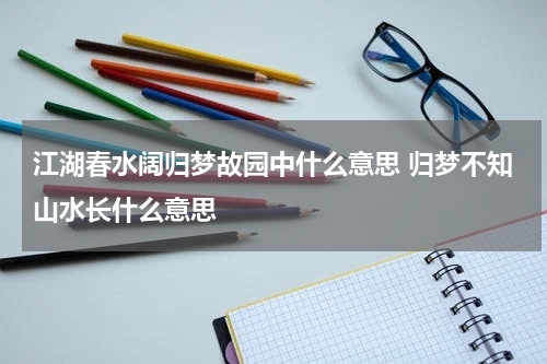 江湖春水阔归梦故园中什么意思 归梦不知山水长什么意思