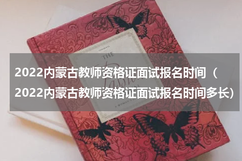 2022内蒙古教师资格证面试报名时间（2022内蒙古教师资格证面试报名时间多长）