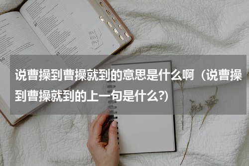 说曹操到曹操就到的意思是什么啊（说曹操到曹操就到的上一句是什么?）