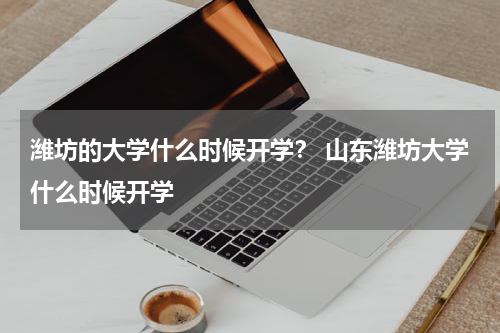 潍坊的大学什么时候开学？ 山东潍坊大学什么时候开学