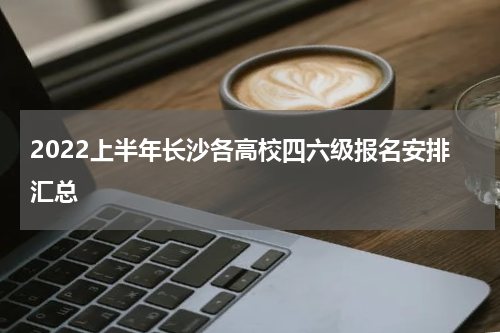 2022上半年长沙各高校四六级报名安排汇总