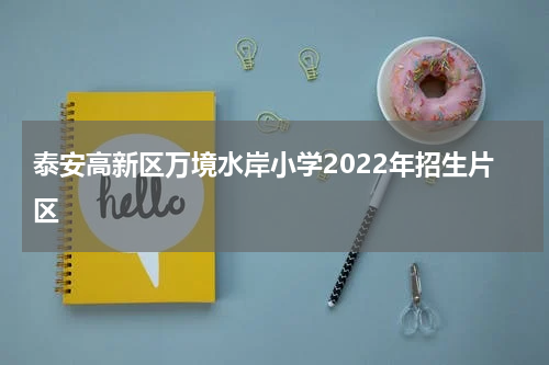 泰安高新区万境水岸小学2022年招生片区