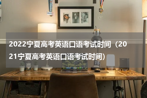 2022宁夏高考英语口语考试时间(2021宁夏高考英语口语考试时间)