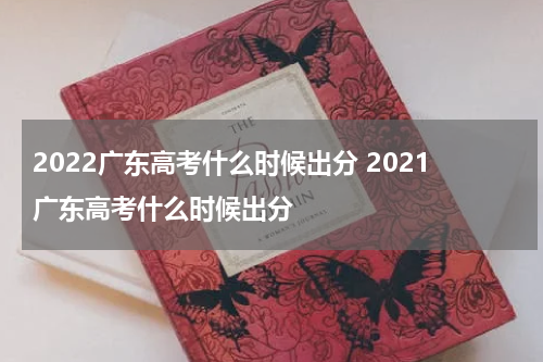2022广东高考什么时候出分 2021广东高考什么时候出分