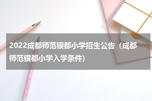 2022成都师范银都小学招生公告（成都师范银都小学入学条件）