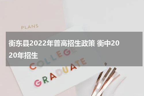 衡东县2022年普高招生政策 衡中2020年招生