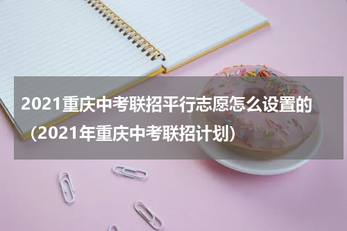 2021重庆中考联招平行志愿怎么设置的（2021年重庆中考联招计划）