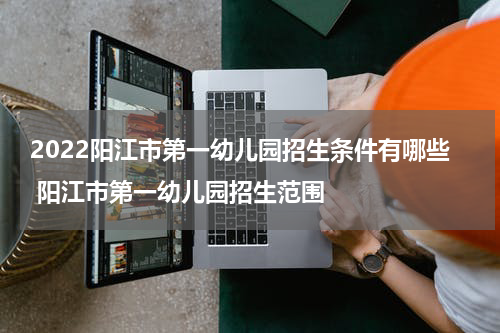 2022阳江市第一幼儿园招生条件有哪些 阳江市第一幼儿园招生范围