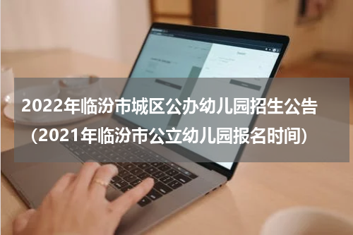 2022年临汾市城区公办幼儿园招生公告(2021年临汾市公立幼儿园报名时间)
