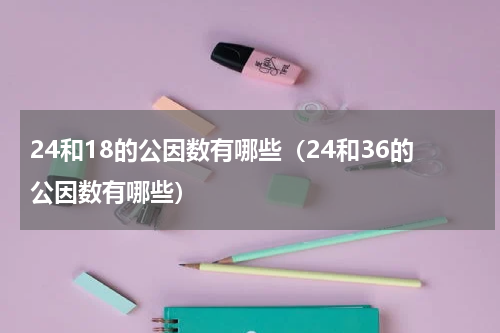 24和18的公因数有哪些（24和36的公因数有哪些）