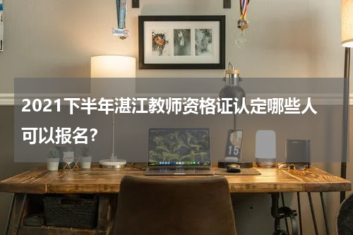 2021下半年湛江教师资格证认定哪些人可以报名？