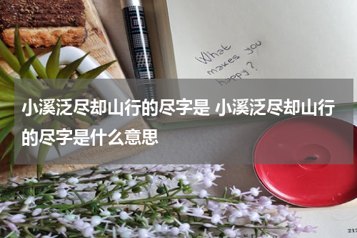 小溪泛尽却山行的尽字是 小溪泛尽却山行的尽字是什么意思