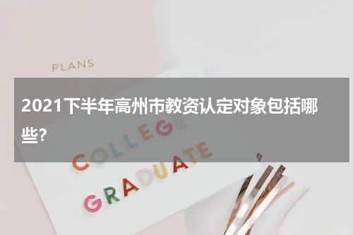 2021下半年高州市教资认定对象包括哪些？