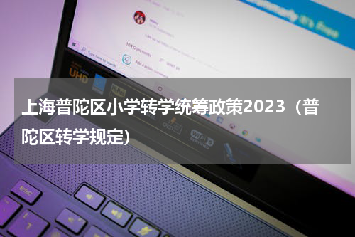 上海普陀区小学转学统筹政策2023（普陀区转学规定）