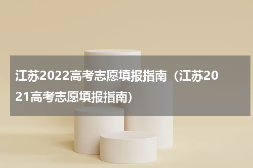 江苏2022高考志愿填报指南（江苏2021高考志愿填报指南）