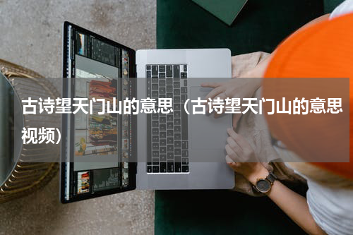 古诗望天门山的意思（古诗望天门山的意思视频）