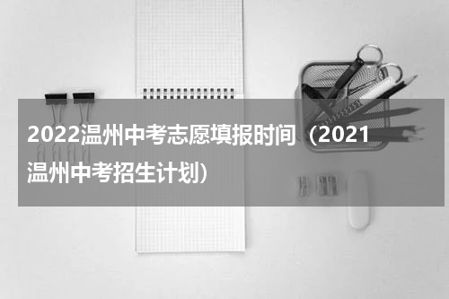 2022温州中考志愿填报时间（2021温州中考招生计划）