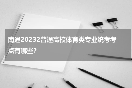 南通20232普通高校体育类专业统考考点有哪些？