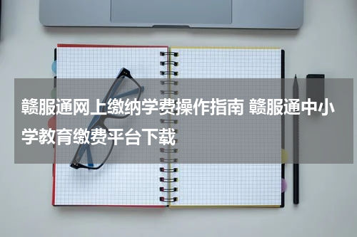 赣服通网上缴纳学费操作指南 赣服通中小学教育缴费平台下载