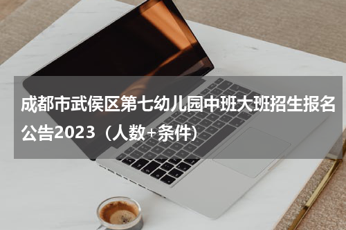 成都市武侯区第七幼儿园中班大班招生报名公告2023(人数+条件)