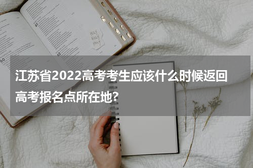 江苏省2022高考考生应该什么时候返回高考报名点所在地?