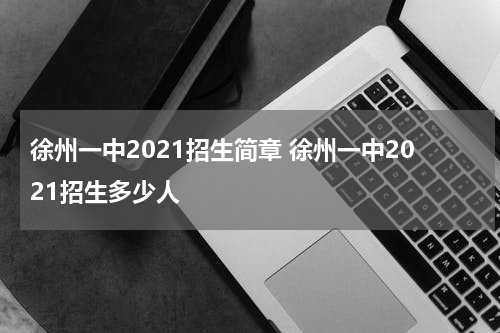 徐州一中2021招生简章 徐州一中2021招生多少人