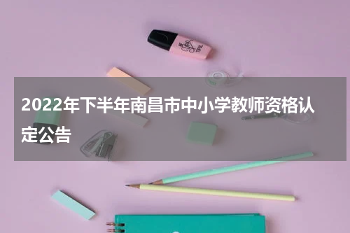 2022年下半年南昌市中小学教师资格认定公告