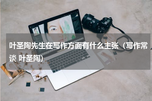 叶圣陶先生在写作方面有什么主张（写作常谈 叶圣陶）