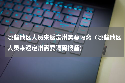哪些地区人员来返定州需要隔离（哪些地区人员来返定州需要隔离报备）