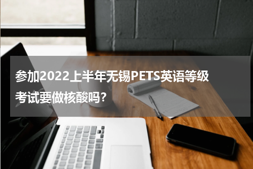 参加2022上半年无锡PETS英语等级考试要做核酸吗?