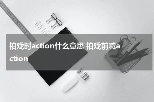 拍戏时action什么意思 拍戏前喊action